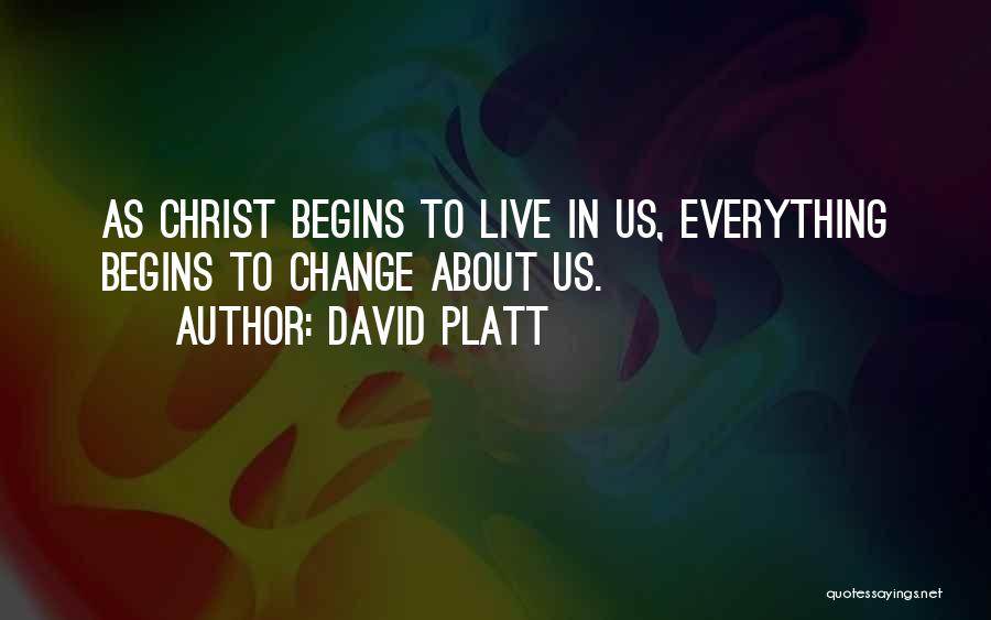 David Platt Quotes: As Christ Begins To Live In Us, Everything Begins To Change About Us.