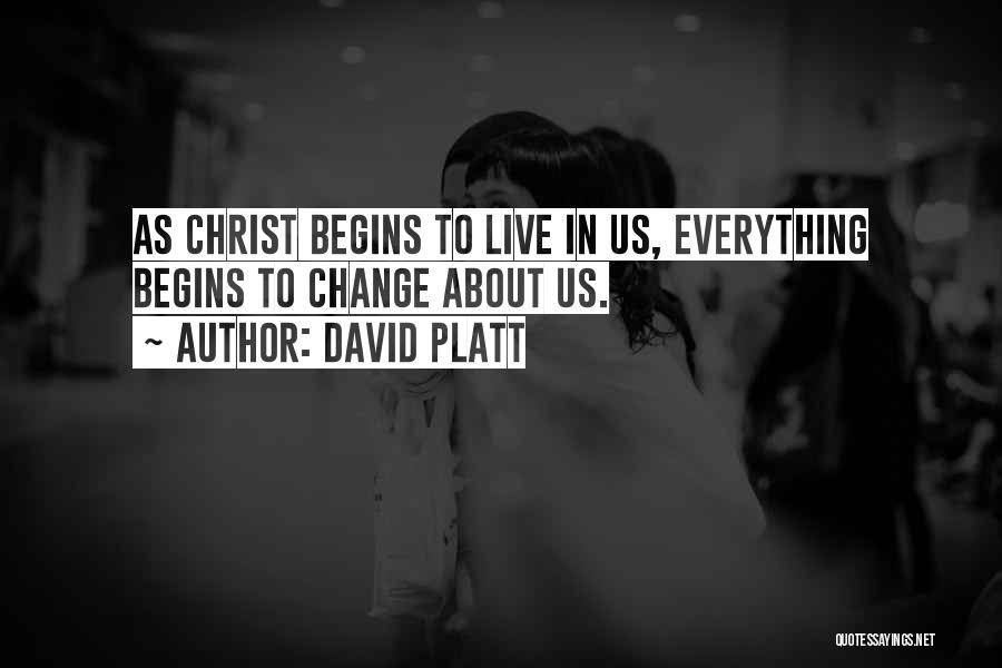 David Platt Quotes: As Christ Begins To Live In Us, Everything Begins To Change About Us.