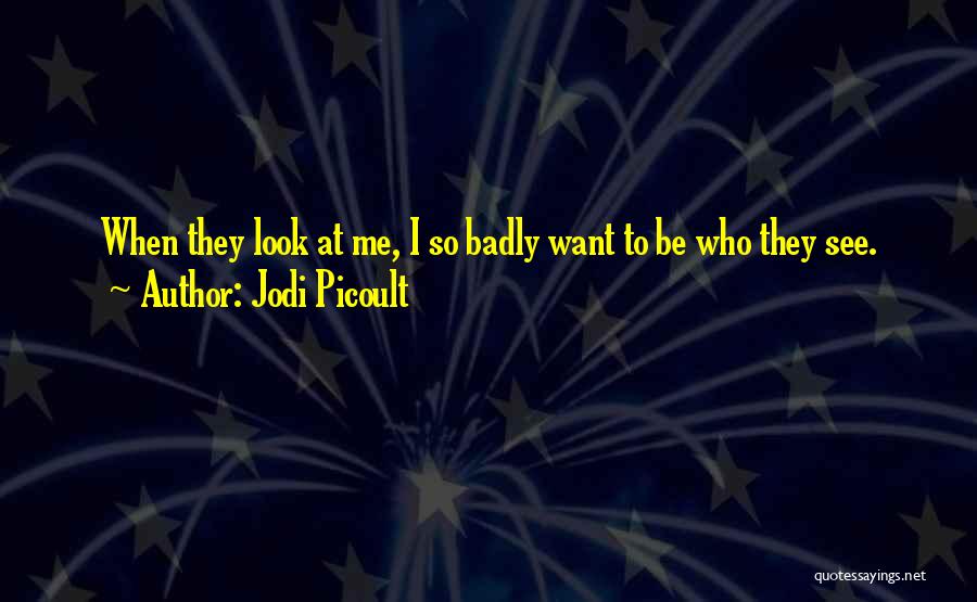 Jodi Picoult Quotes: When They Look At Me, I So Badly Want To Be Who They See.