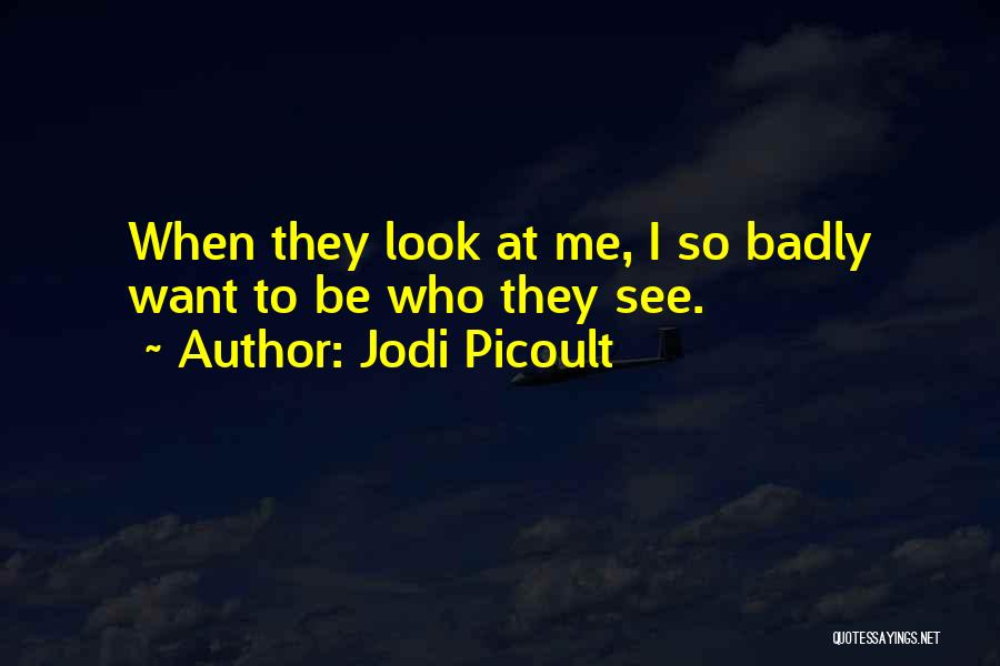 Jodi Picoult Quotes: When They Look At Me, I So Badly Want To Be Who They See.