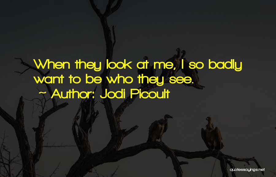 Jodi Picoult Quotes: When They Look At Me, I So Badly Want To Be Who They See.