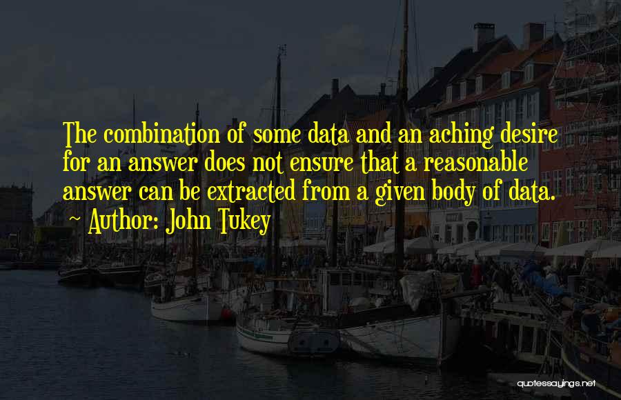 John Tukey Quotes: The Combination Of Some Data And An Aching Desire For An Answer Does Not Ensure That A Reasonable Answer Can