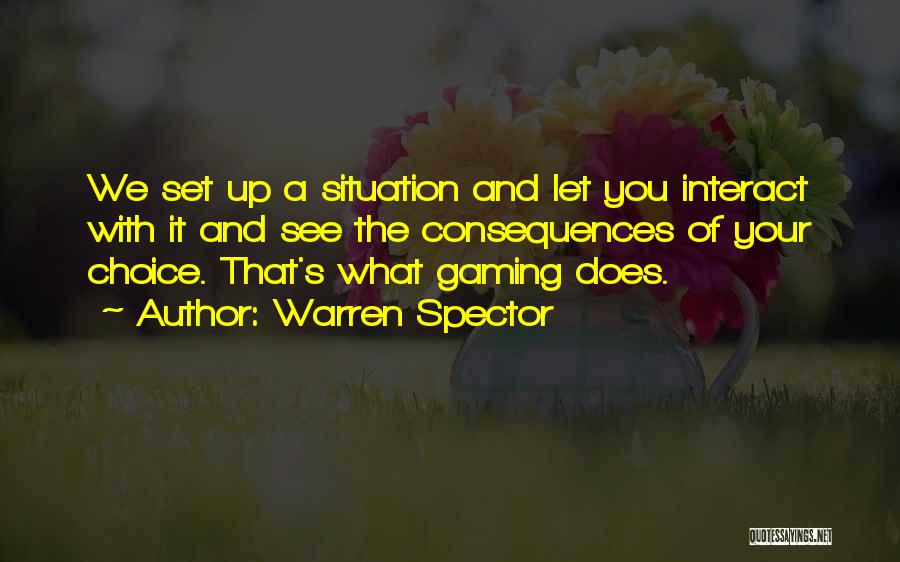 Warren Spector Quotes: We Set Up A Situation And Let You Interact With It And See The Consequences Of Your Choice. That's What