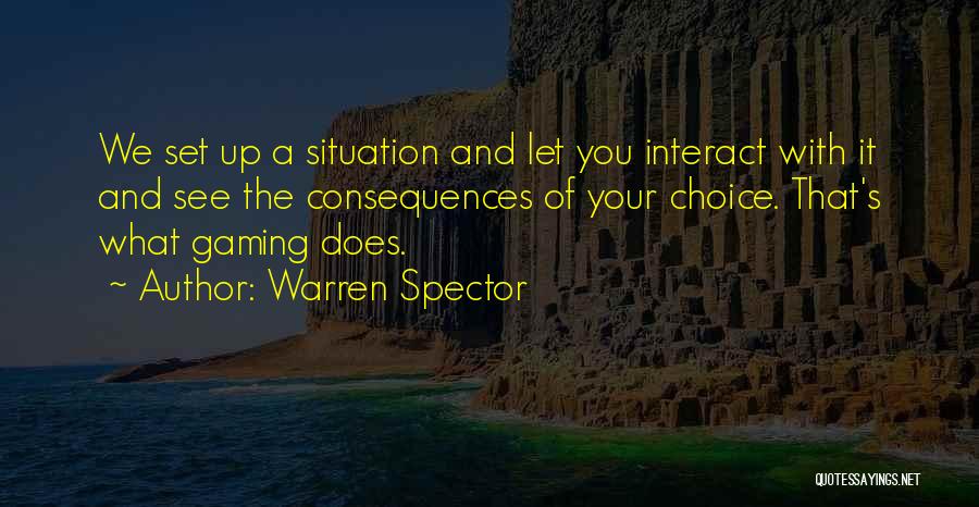 Warren Spector Quotes: We Set Up A Situation And Let You Interact With It And See The Consequences Of Your Choice. That's What