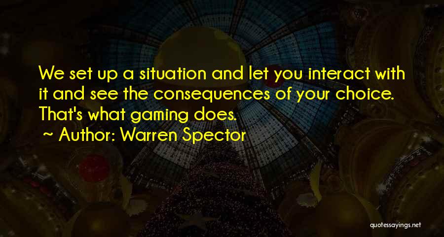 Warren Spector Quotes: We Set Up A Situation And Let You Interact With It And See The Consequences Of Your Choice. That's What
