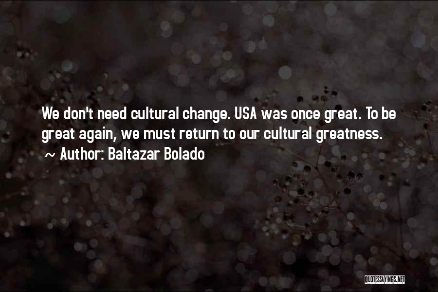 Baltazar Bolado Quotes: We Don't Need Cultural Change. Usa Was Once Great. To Be Great Again, We Must Return To Our Cultural Greatness.