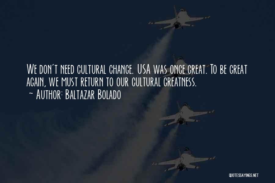 Baltazar Bolado Quotes: We Don't Need Cultural Change. Usa Was Once Great. To Be Great Again, We Must Return To Our Cultural Greatness.
