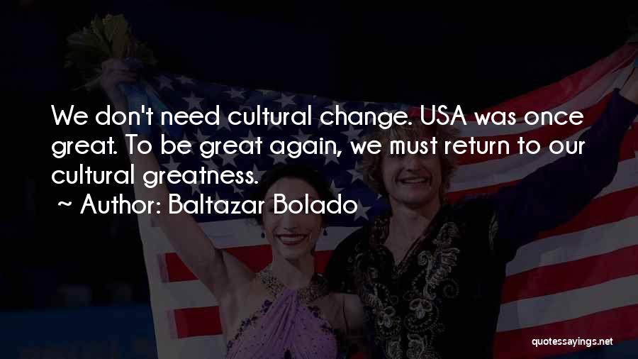 Baltazar Bolado Quotes: We Don't Need Cultural Change. Usa Was Once Great. To Be Great Again, We Must Return To Our Cultural Greatness.