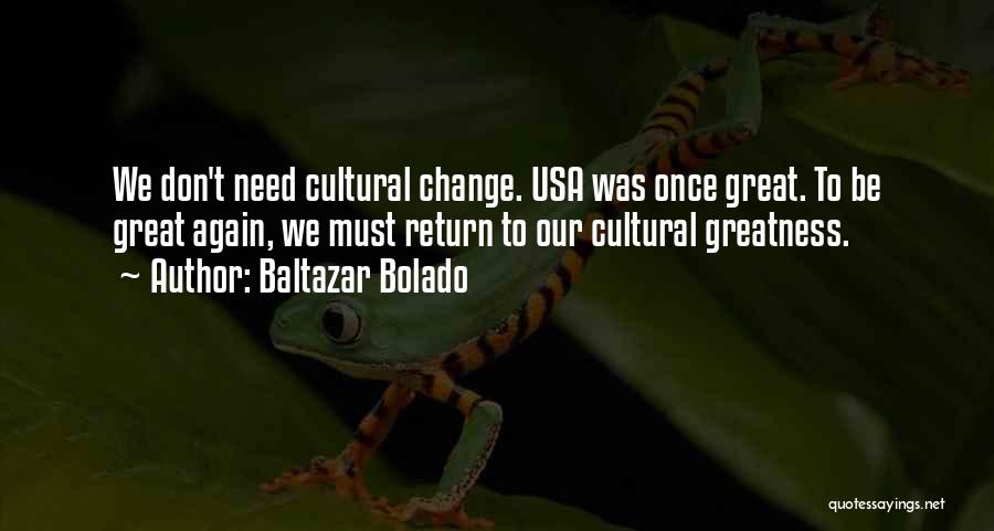 Baltazar Bolado Quotes: We Don't Need Cultural Change. Usa Was Once Great. To Be Great Again, We Must Return To Our Cultural Greatness.