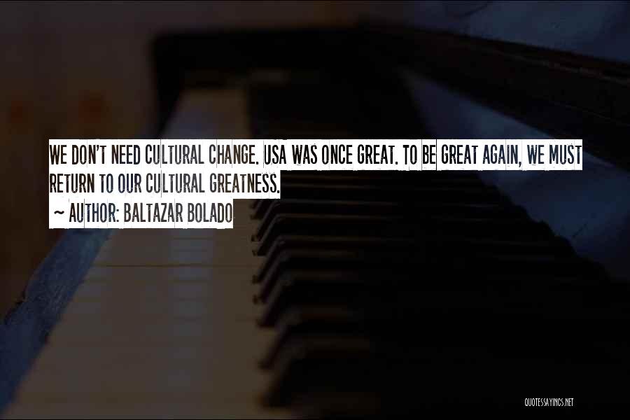 Baltazar Bolado Quotes: We Don't Need Cultural Change. Usa Was Once Great. To Be Great Again, We Must Return To Our Cultural Greatness.