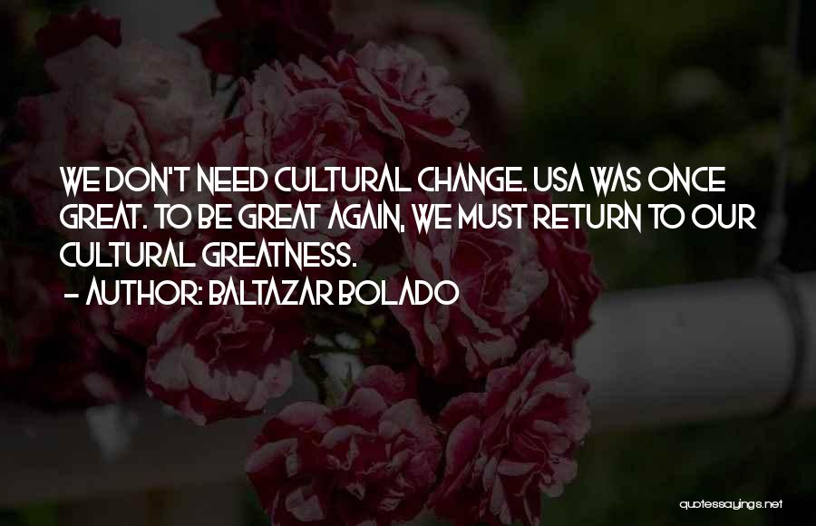 Baltazar Bolado Quotes: We Don't Need Cultural Change. Usa Was Once Great. To Be Great Again, We Must Return To Our Cultural Greatness.