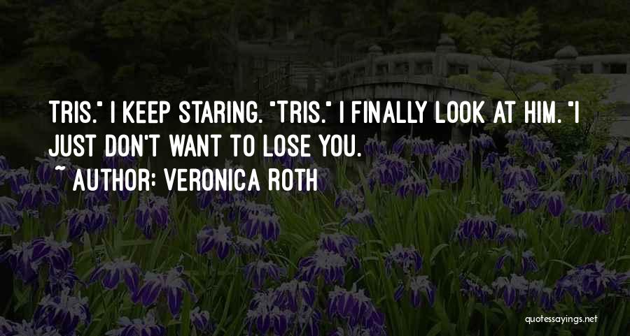 Veronica Roth Quotes: Tris. I Keep Staring. Tris. I Finally Look At Him. I Just Don't Want To Lose You.