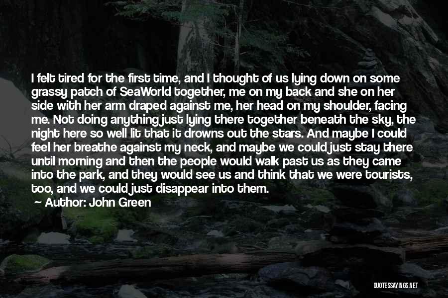 John Green Quotes: I Felt Tired For The First Time, And I Thought Of Us Lying Down On Some Grassy Patch Of Seaworld