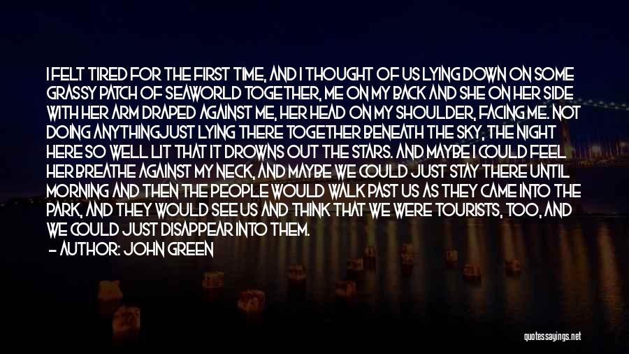 John Green Quotes: I Felt Tired For The First Time, And I Thought Of Us Lying Down On Some Grassy Patch Of Seaworld