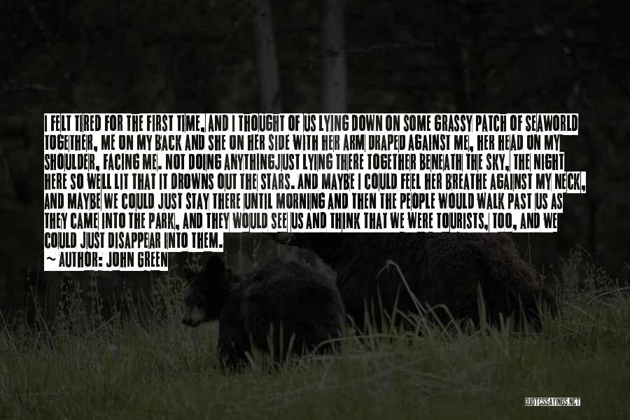 John Green Quotes: I Felt Tired For The First Time, And I Thought Of Us Lying Down On Some Grassy Patch Of Seaworld