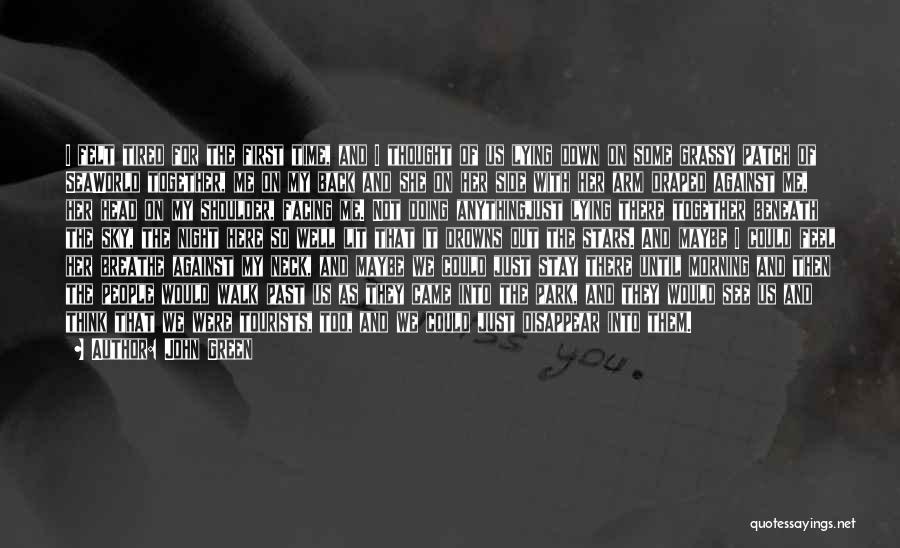 John Green Quotes: I Felt Tired For The First Time, And I Thought Of Us Lying Down On Some Grassy Patch Of Seaworld