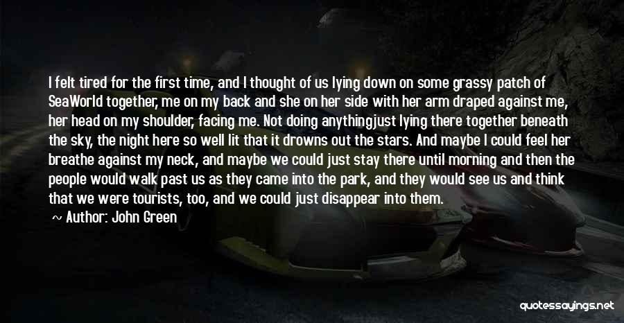 John Green Quotes: I Felt Tired For The First Time, And I Thought Of Us Lying Down On Some Grassy Patch Of Seaworld