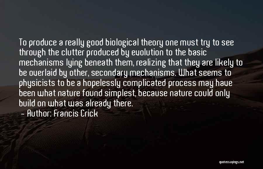 Francis Crick Quotes: To Produce A Really Good Biological Theory One Must Try To See Through The Clutter Produced By Evolution To The