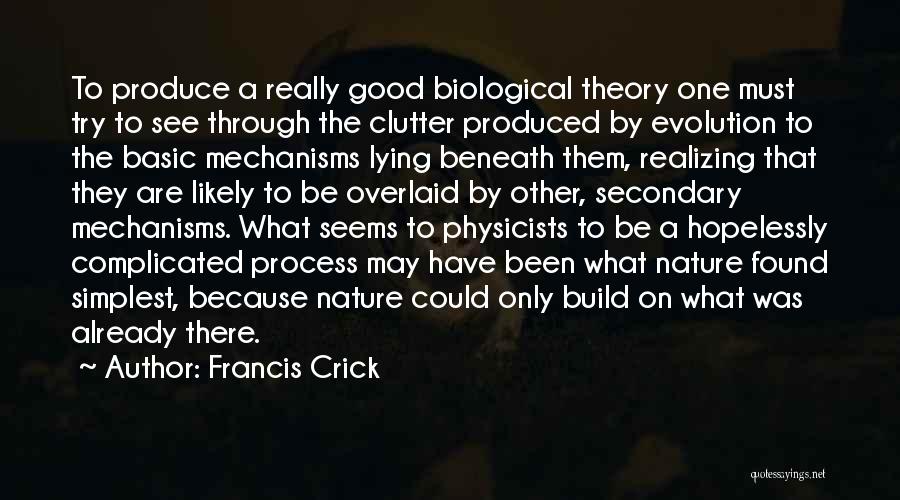 Francis Crick Quotes: To Produce A Really Good Biological Theory One Must Try To See Through The Clutter Produced By Evolution To The