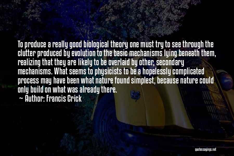 Francis Crick Quotes: To Produce A Really Good Biological Theory One Must Try To See Through The Clutter Produced By Evolution To The