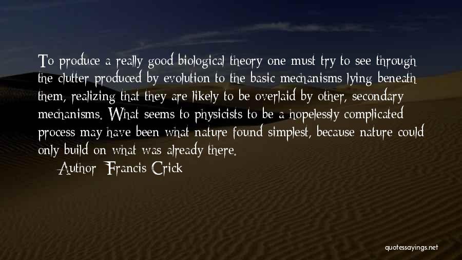 Francis Crick Quotes: To Produce A Really Good Biological Theory One Must Try To See Through The Clutter Produced By Evolution To The