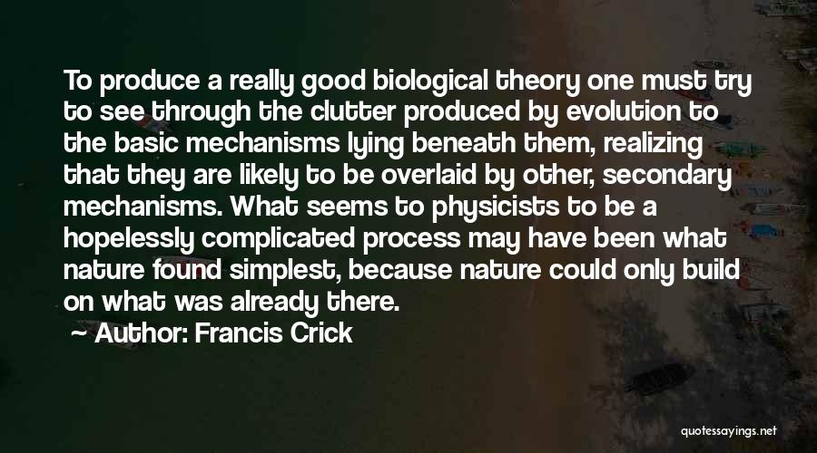 Francis Crick Quotes: To Produce A Really Good Biological Theory One Must Try To See Through The Clutter Produced By Evolution To The