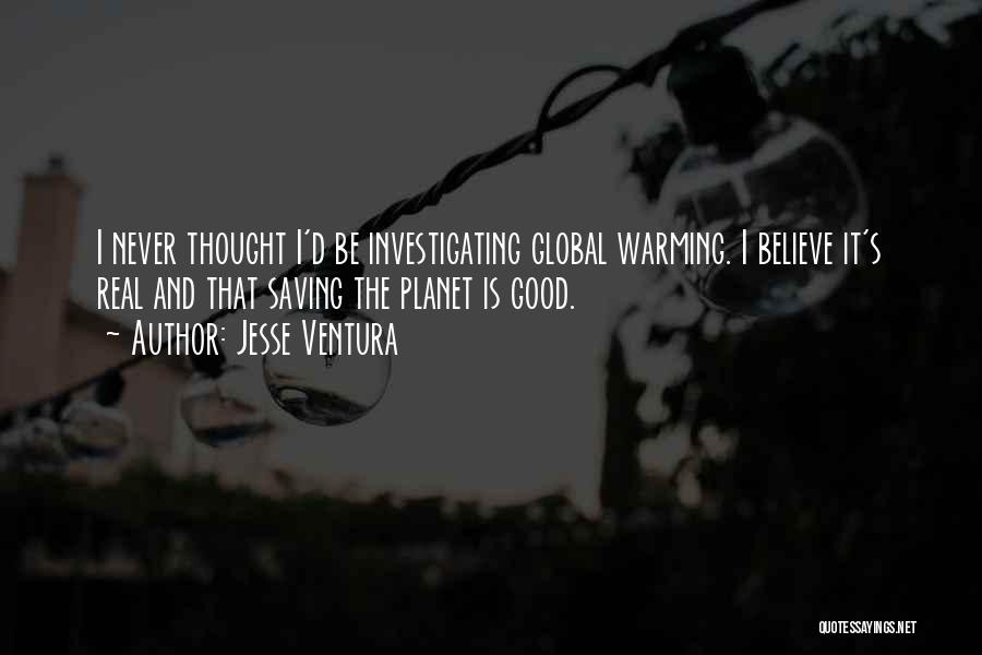 Jesse Ventura Quotes: I Never Thought I'd Be Investigating Global Warming. I Believe It's Real And That Saving The Planet Is Good.