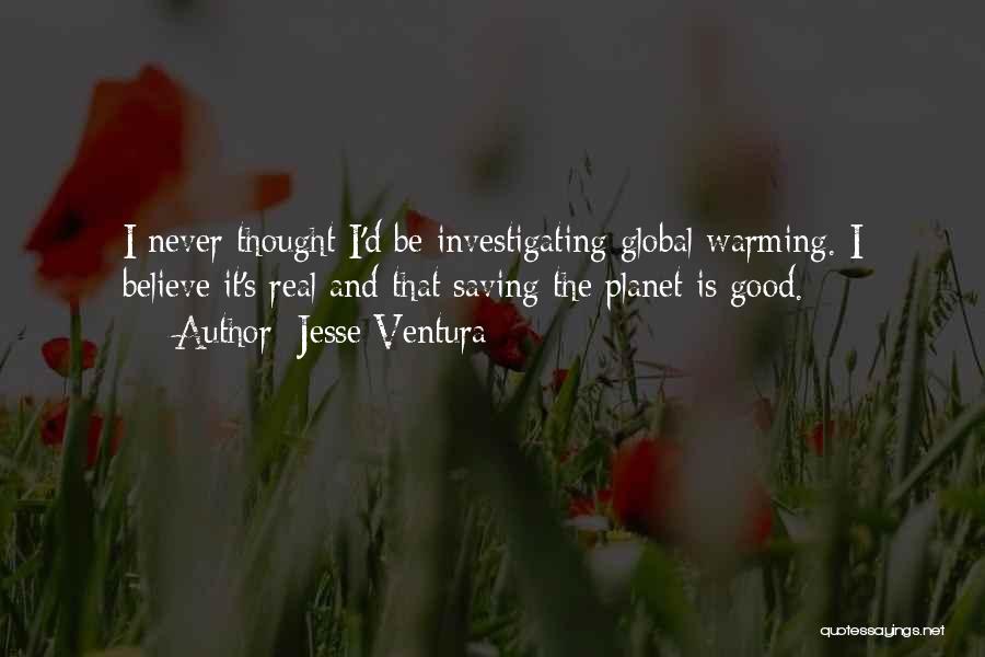 Jesse Ventura Quotes: I Never Thought I'd Be Investigating Global Warming. I Believe It's Real And That Saving The Planet Is Good.