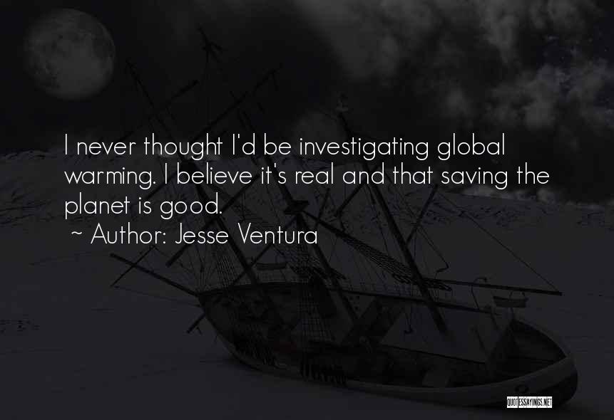 Jesse Ventura Quotes: I Never Thought I'd Be Investigating Global Warming. I Believe It's Real And That Saving The Planet Is Good.