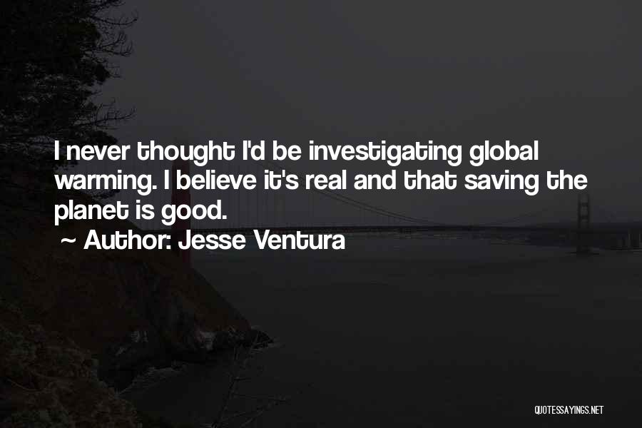 Jesse Ventura Quotes: I Never Thought I'd Be Investigating Global Warming. I Believe It's Real And That Saving The Planet Is Good.