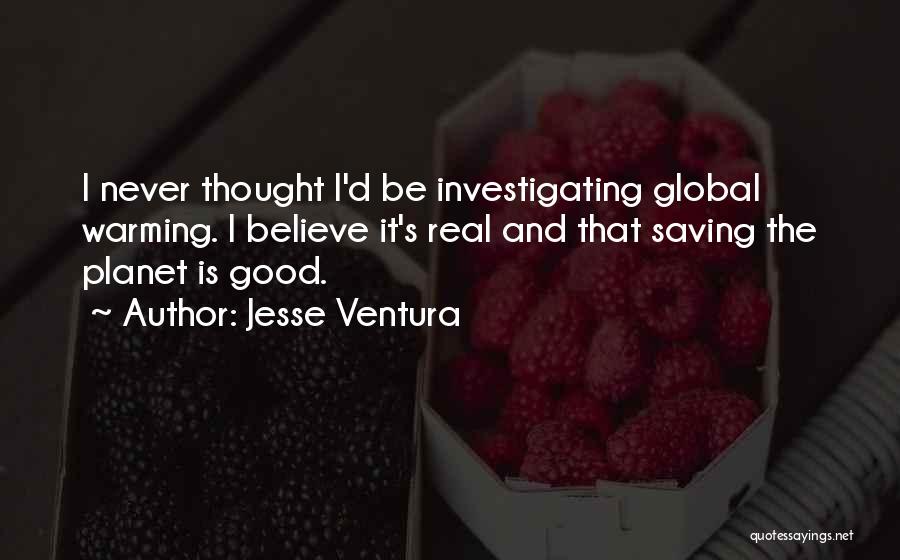 Jesse Ventura Quotes: I Never Thought I'd Be Investigating Global Warming. I Believe It's Real And That Saving The Planet Is Good.