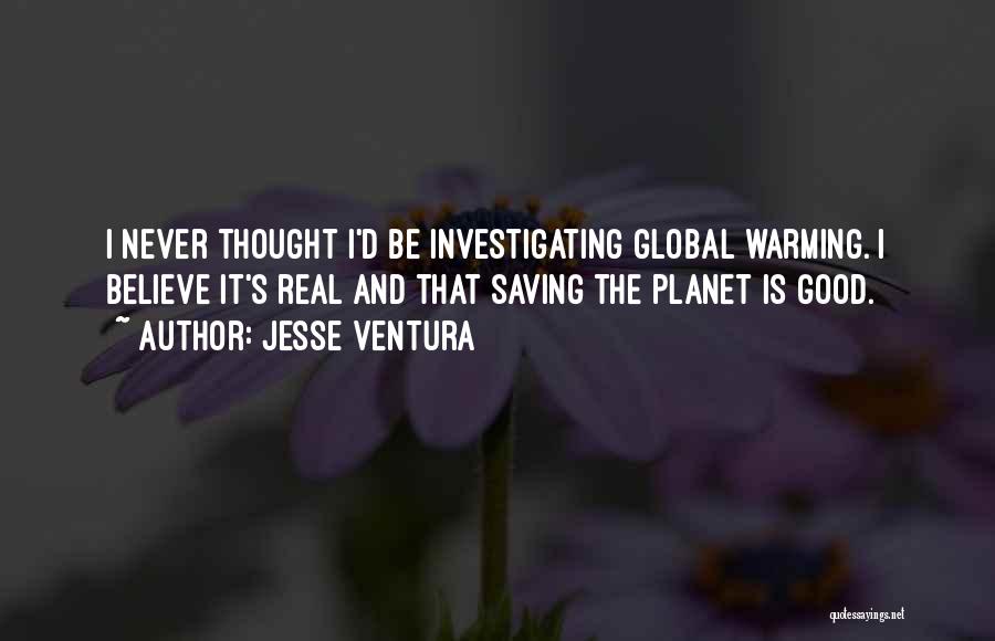 Jesse Ventura Quotes: I Never Thought I'd Be Investigating Global Warming. I Believe It's Real And That Saving The Planet Is Good.