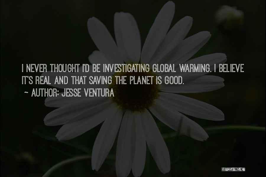 Jesse Ventura Quotes: I Never Thought I'd Be Investigating Global Warming. I Believe It's Real And That Saving The Planet Is Good.