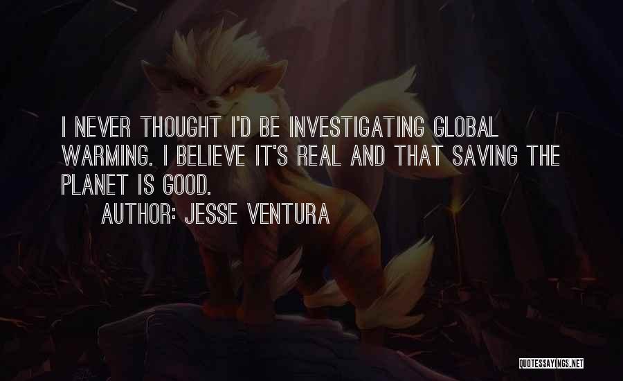 Jesse Ventura Quotes: I Never Thought I'd Be Investigating Global Warming. I Believe It's Real And That Saving The Planet Is Good.