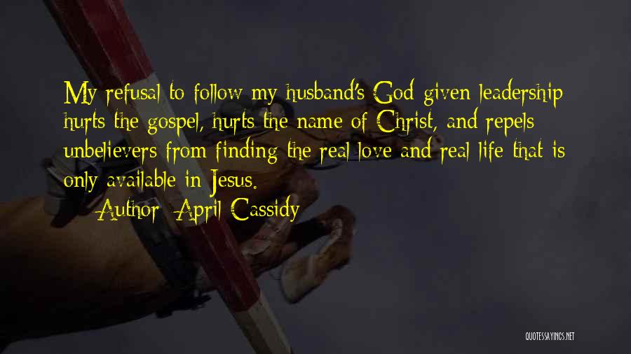 April Cassidy Quotes: My Refusal To Follow My Husband's God-given Leadership Hurts The Gospel, Hurts The Name Of Christ, And Repels Unbelievers From