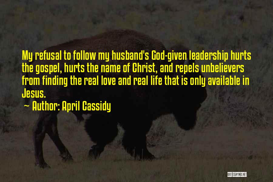 April Cassidy Quotes: My Refusal To Follow My Husband's God-given Leadership Hurts The Gospel, Hurts The Name Of Christ, And Repels Unbelievers From