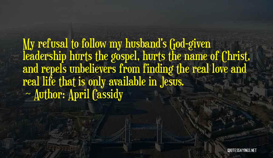 April Cassidy Quotes: My Refusal To Follow My Husband's God-given Leadership Hurts The Gospel, Hurts The Name Of Christ, And Repels Unbelievers From