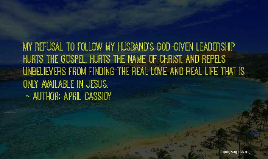 April Cassidy Quotes: My Refusal To Follow My Husband's God-given Leadership Hurts The Gospel, Hurts The Name Of Christ, And Repels Unbelievers From