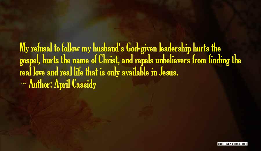 April Cassidy Quotes: My Refusal To Follow My Husband's God-given Leadership Hurts The Gospel, Hurts The Name Of Christ, And Repels Unbelievers From