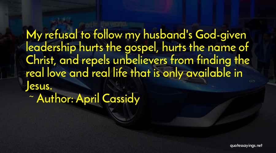 April Cassidy Quotes: My Refusal To Follow My Husband's God-given Leadership Hurts The Gospel, Hurts The Name Of Christ, And Repels Unbelievers From