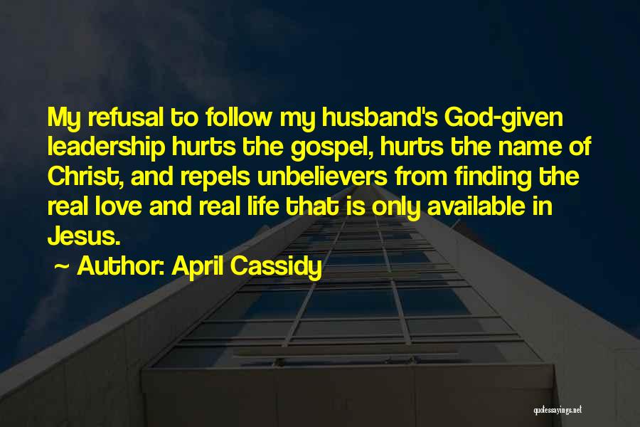 April Cassidy Quotes: My Refusal To Follow My Husband's God-given Leadership Hurts The Gospel, Hurts The Name Of Christ, And Repels Unbelievers From