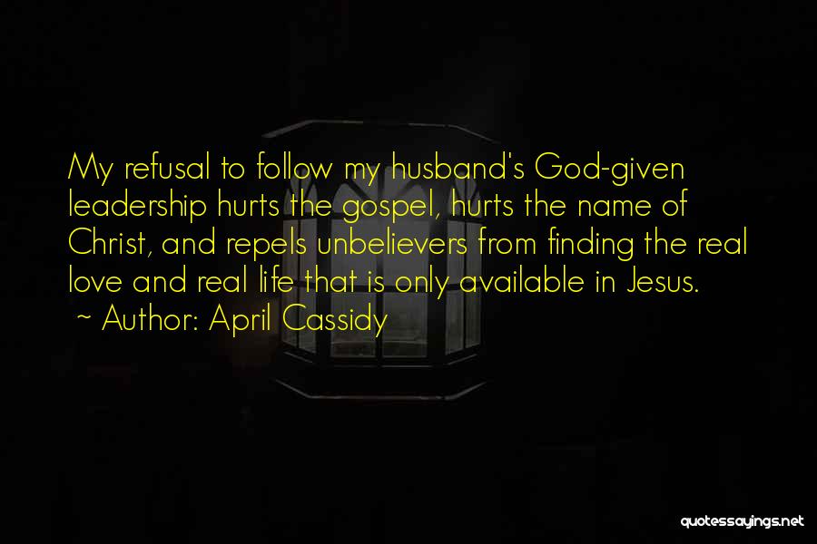 April Cassidy Quotes: My Refusal To Follow My Husband's God-given Leadership Hurts The Gospel, Hurts The Name Of Christ, And Repels Unbelievers From