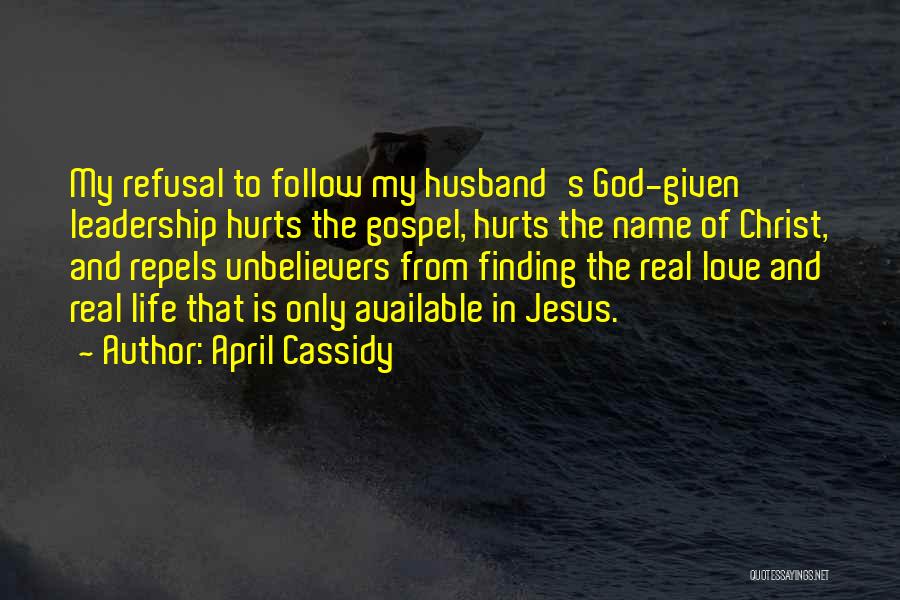 April Cassidy Quotes: My Refusal To Follow My Husband's God-given Leadership Hurts The Gospel, Hurts The Name Of Christ, And Repels Unbelievers From