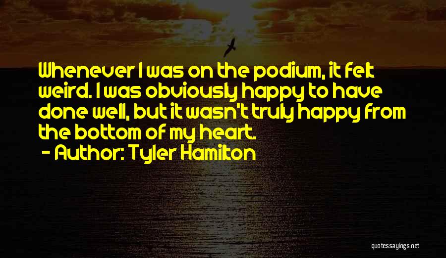 Tyler Hamilton Quotes: Whenever I Was On The Podium, It Felt Weird. I Was Obviously Happy To Have Done Well, But It Wasn't