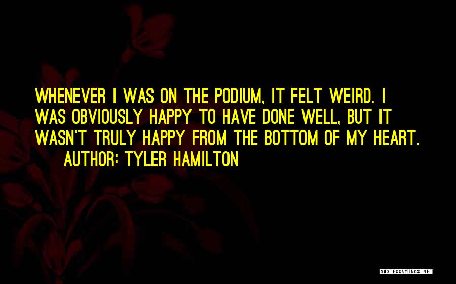 Tyler Hamilton Quotes: Whenever I Was On The Podium, It Felt Weird. I Was Obviously Happy To Have Done Well, But It Wasn't