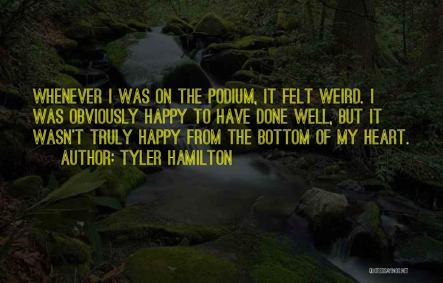 Tyler Hamilton Quotes: Whenever I Was On The Podium, It Felt Weird. I Was Obviously Happy To Have Done Well, But It Wasn't