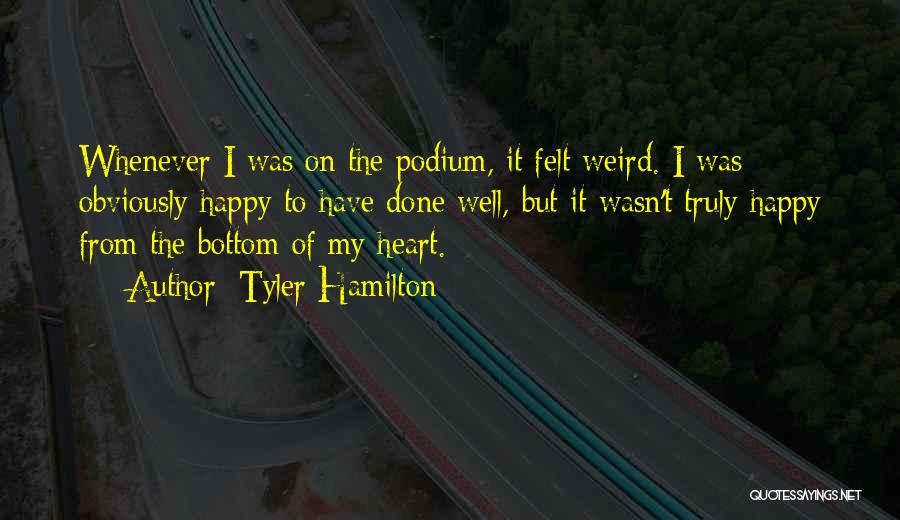 Tyler Hamilton Quotes: Whenever I Was On The Podium, It Felt Weird. I Was Obviously Happy To Have Done Well, But It Wasn't