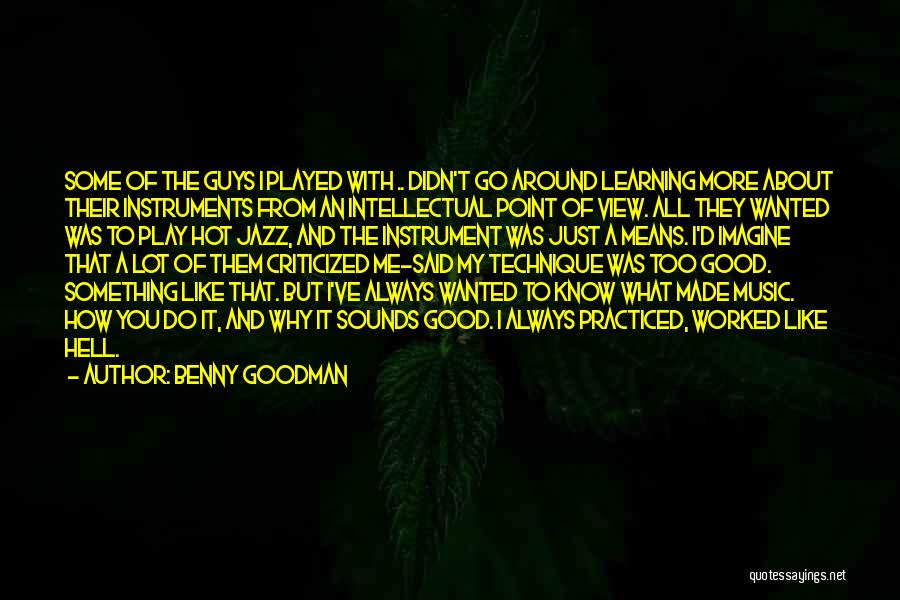 Benny Goodman Quotes: Some Of The Guys I Played With .. Didn't Go Around Learning More About Their Instruments From An Intellectual Point