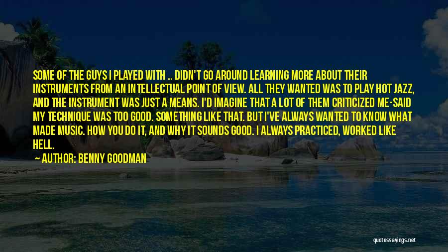 Benny Goodman Quotes: Some Of The Guys I Played With .. Didn't Go Around Learning More About Their Instruments From An Intellectual Point