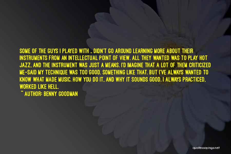 Benny Goodman Quotes: Some Of The Guys I Played With .. Didn't Go Around Learning More About Their Instruments From An Intellectual Point